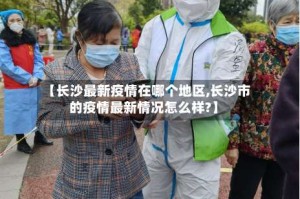 【长沙最新疫情在哪个地区,长沙市的疫情最新情况怎么样?】