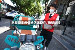 跑腿能来疫情地区吗现在/跑腿能跨市吗