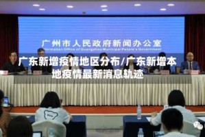 广东新增疫情地区分布/广东新增本地疫情最新消息轨迹