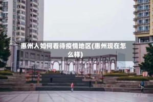 惠州人如何看待疫情地区(惠州现在怎么样)