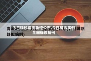 今日确诊病例轨迹公布,今日确诊病例全国确诊病例