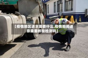 【疫情地区进京需要什么,疫情期间进京需要核酸检测吗】