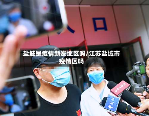 盐城是疫情新发地区吗/江苏盐城市疫情区吗-第1张图片