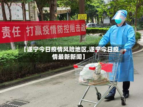 【遂宁今日疫情风险地区,遂宁今日疫情最新新闻】-第1张图片