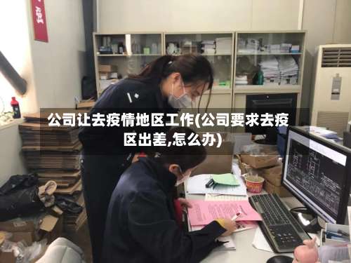公司让去疫情地区工作(公司要求去疫区出差,怎么办)-第2张图片
