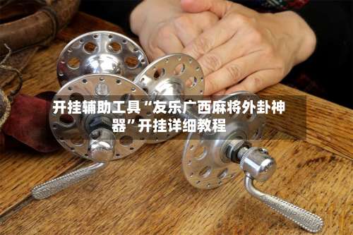 开挂辅助工具“友乐广西麻将外卦神器”开挂详细教程-第2张图片