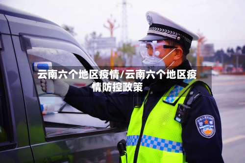 云南六个地区疫情/云南六个地区疫情防控政策-第2张图片