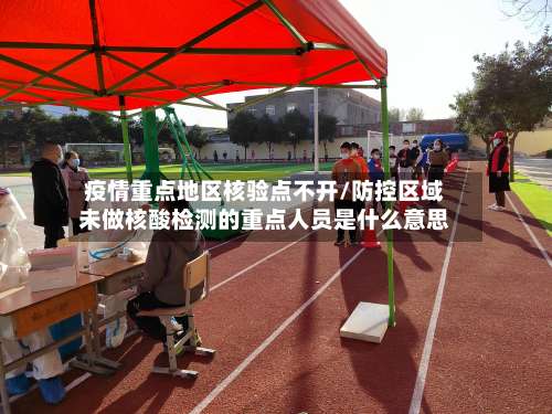 疫情重点地区核验点不开/防控区域未做核酸检测的重点人员是什么意思-第1张图片