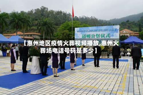 【惠州地区疫情火葬视频播放,惠州火葬场电话号码是多少】-第1张图片