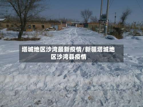 塔城地区沙湾最新疫情/新疆塔城地区沙湾县疫情-第1张图片