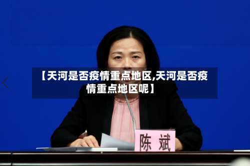 【天河是否疫情重点地区,天河是否疫情重点地区呢】-第2张图片