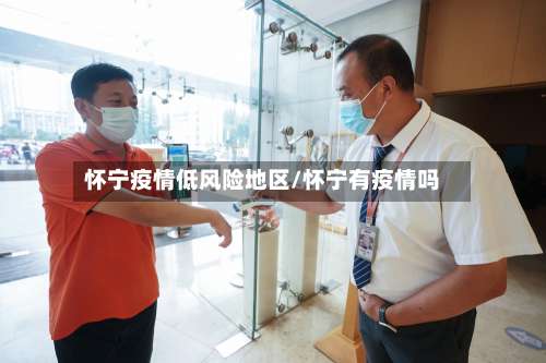 怀宁疫情低风险地区/怀宁有疫情吗-第2张图片