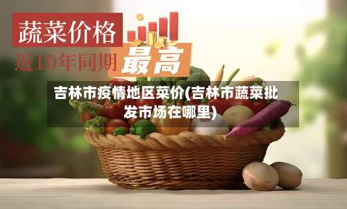 吉林市疫情地区菜价(吉林市蔬菜批发市场在哪里)-第1张图片