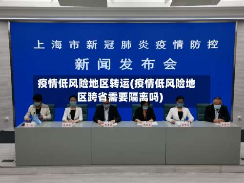 疫情低风险地区转运(疫情低风险地区跨省需要隔离吗)-第3张图片