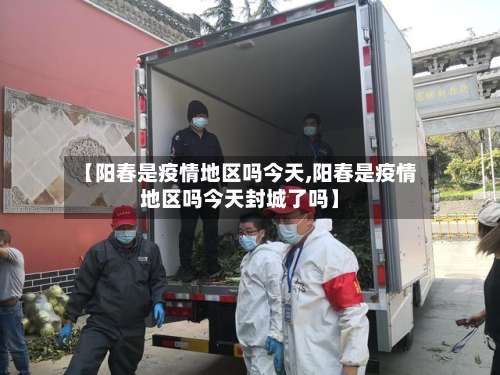 【阳春是疫情地区吗今天,阳春是疫情地区吗今天封城了吗】-第3张图片