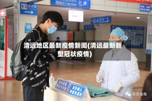 清远地区最新疫情新闻(清远最新新型冠状疫情)-第3张图片