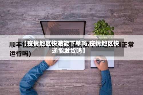 【疫情地区快递能下单吗,疫情地区快递能发货吗】-第1张图片
