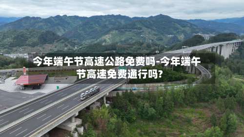 今年端午节高速公路免费吗-今年端午节高速免费通行吗?-第2张图片