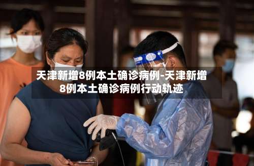天津新增8例本土确诊病例-天津新增8例本土确诊病例行动轨迹-第3张图片