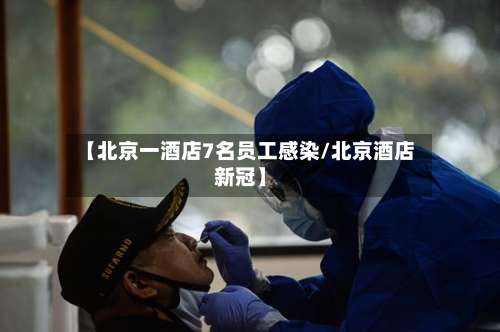 【北京一酒店7名员工感染/北京酒店新冠】-第2张图片
