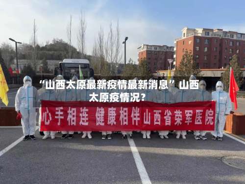 “山西太原最新疫情最新消息	” 山西太原疫情况？-第2张图片