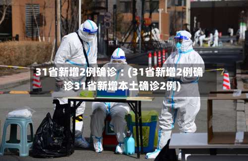 31省新增2例确诊︰(31省新增2例确诊31省新增本土确诊2例)-第3张图片