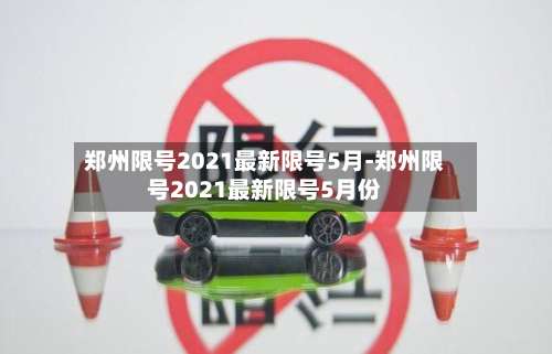 郑州限号2021最新限号5月-郑州限号2021最新限号5月份-第3张图片