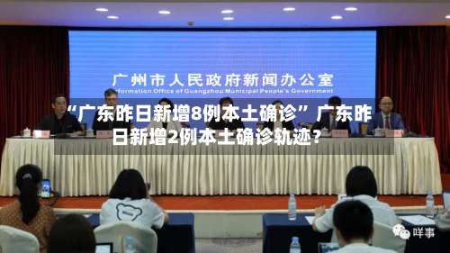 “广东昨日新增8例本土确诊” 广东昨日新增2例本土确诊轨迹？-第1张图片