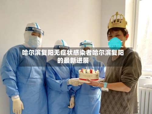 哈尔滨复阳无症状感染者哈尔滨复阳的最新进展-第2张图片