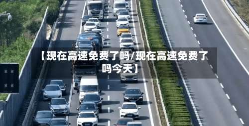 【现在高速免费了吗/现在高速免费了吗今天】-第1张图片