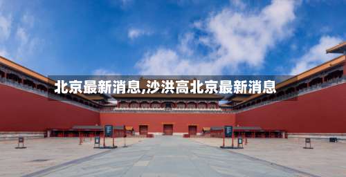北京最新消息,沙洪高北京最新消息-第1张图片