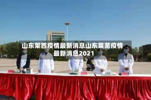 山东莱西疫情最新消息山东莱芜疫情最新消息2021-第2张图片
